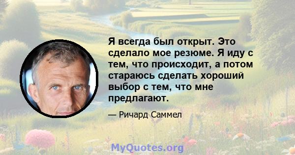 Я всегда был открыт. Это сделало мое резюме. Я иду с тем, что происходит, а потом стараюсь сделать хороший выбор с тем, что мне предлагают.