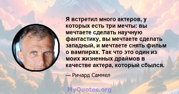 Я встретил много актеров, у которых есть три мечты: вы мечтаете сделать научную фантастику, вы мечтаете сделать западный, и мечтаете снять фильм о вампирах. Так что это один из моих жизненных драймов в качестве актера,