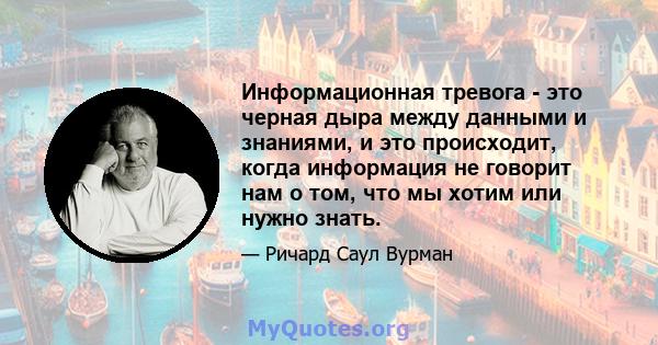 Информационная тревога - это черная дыра между данными и знаниями, и это происходит, когда информация не говорит нам о том, что мы хотим или нужно знать.