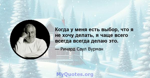 Когда у меня есть выбор, что я не хочу делать, я чаще всего всегда всегда делаю это.