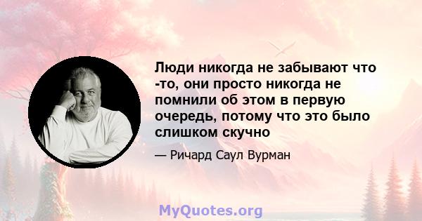 Люди никогда не забывают что -то, они просто никогда не помнили об этом в первую очередь, потому что это было слишком скучно