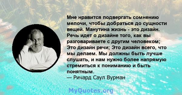 Мне нравится подвергать сомнению мелочи, чтобы добраться до сущности вещей. Манутина жизнь - это дизайн. Речь идет о дизайне того, как вы разговариваете с другим человеком; Это дизайн речи; Это дизайн всего, что мы