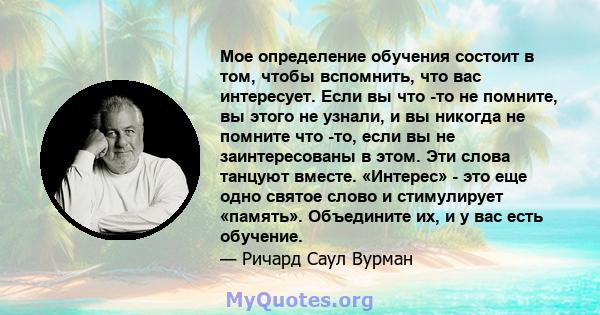 Мое определение обучения состоит в том, чтобы вспомнить, что вас интересует. Если вы что -то не помните, вы этого не узнали, и вы никогда не помните что -то, если вы не заинтересованы в этом. Эти слова танцуют вместе.