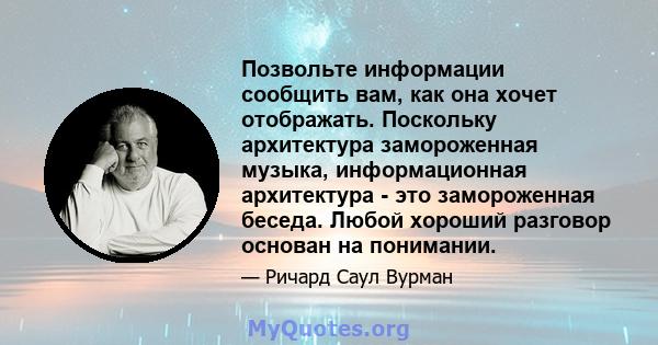 Позвольте информации сообщить вам, как она хочет отображать. Поскольку архитектура замороженная музыка, информационная архитектура - это замороженная беседа. Любой хороший разговор основан на понимании.