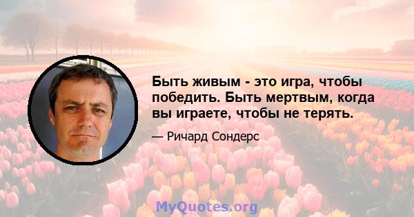 Быть живым - это игра, чтобы победить. Быть мертвым, когда вы играете, чтобы не терять.