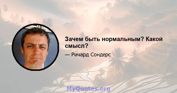 Зачем быть нормальным? Какой смысл?