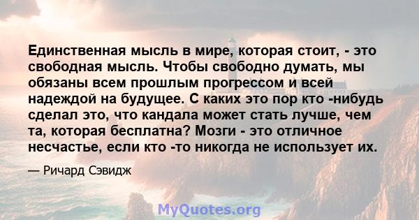 Единственная мысль в мире, которая стоит, - это свободная мысль. Чтобы свободно думать, мы обязаны всем прошлым прогрессом и всей надеждой на будущее. С каких это пор кто -нибудь сделал это, что кандала может стать