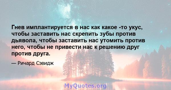 Гнев имплантируется в нас как какое -то укус, чтобы заставить нас скрепить зубы против дьявола, чтобы заставить нас утомить против него, чтобы не привести нас к решению друг против друга.