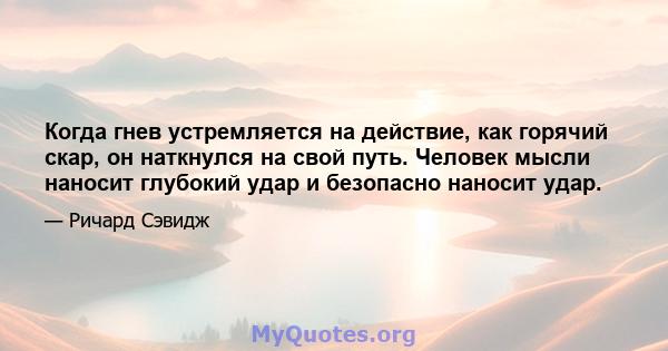 Когда гнев устремляется на действие, как горячий скар, он наткнулся на свой путь. Человек мысли наносит глубокий удар и безопасно наносит удар.