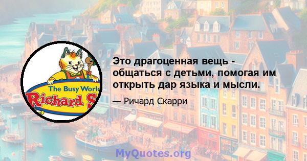 Это драгоценная вещь - общаться с детьми, помогая им открыть дар языка и мысли.