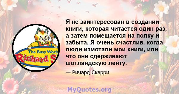 Я не заинтересован в создании книги, которая читается один раз, а затем помещается на полку и забыта. Я очень счастлив, когда люди измотали мои книги, или что они сдерживают шотландскую ленту.