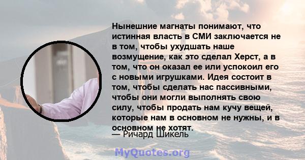 Нынешние магнаты понимают, что истинная власть в СМИ заключается не в том, чтобы ухудшать наше возмущение, как это сделал Херст, а в том, что он оказал ее или успокоил его с новыми игрушками. Идея состоит в том, чтобы