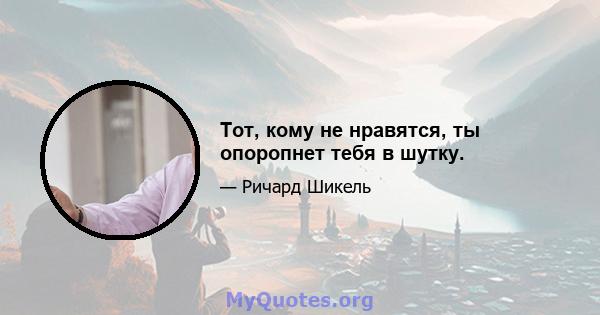 Тот, кому не нравятся, ты опоропнет тебя в шутку.