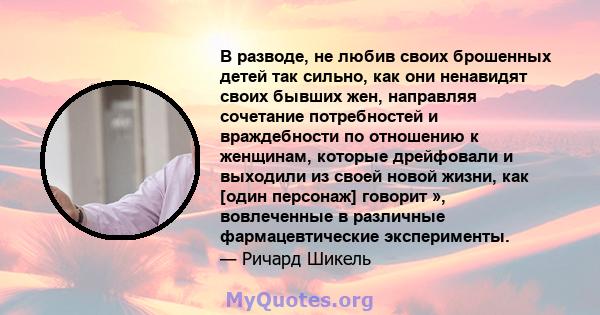 В разводе, не любив своих брошенных детей так сильно, как они ненавидят своих бывших жен, направляя сочетание потребностей и враждебности по отношению к женщинам, которые дрейфовали и выходили из своей новой жизни, как