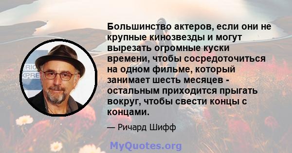 Большинство актеров, если они не крупные кинозвезды и могут вырезать огромные куски времени, чтобы сосредоточиться на одном фильме, который занимает шесть месяцев - остальным приходится прыгать вокруг, чтобы свести