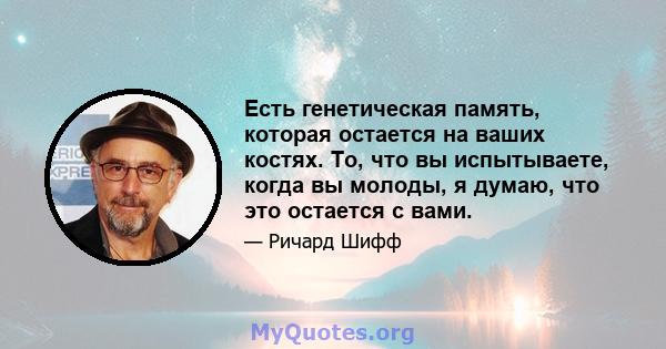 Есть генетическая память, которая остается на ваших костях. То, что вы испытываете, когда вы молоды, я думаю, что это остается с вами.