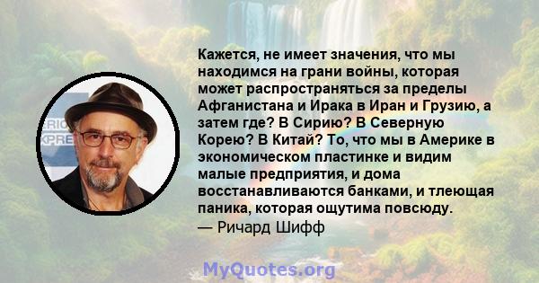 Кажется, не имеет значения, что мы находимся на грани войны, которая может распространяться за пределы Афганистана и Ирака в Иран и Грузию, а затем где? В Сирию? В Северную Корею? В Китай? То, что мы в Америке в