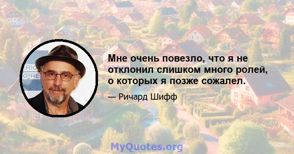 Мне очень повезло, что я не отклонил слишком много ролей, о которых я позже сожалел.