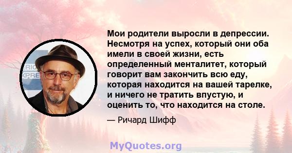 Мои родители выросли в депрессии. Несмотря на успех, который они оба имели в своей жизни, есть определенный менталитет, который говорит вам закончить всю еду, которая находится на вашей тарелке, и ничего не тратить