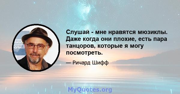 Слушай - мне нравятся мюзиклы. Даже когда они плохие, есть пара танцоров, которые я могу посмотреть.