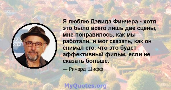 Я люблю Дэвида Финчера - хотя это было всего лишь две сцены, мне понравилось, как мы работали, и мог сказать, как он снимал его, что это будет аффективный фильм, если не сказать больше.