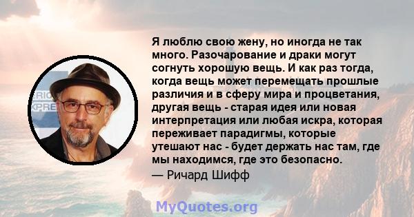 Я люблю свою жену, но иногда не так много. Разочарование и драки могут согнуть хорошую вещь. И как раз тогда, когда вещь может перемещать прошлые различия и в сферу мира и процветания, другая вещь - старая идея или