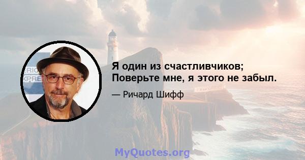 Я один из счастливчиков; Поверьте мне, я этого не забыл.