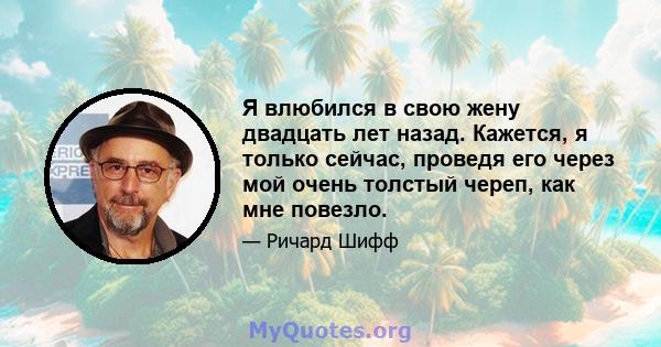 Я влюбился в свою жену двадцать лет назад. Кажется, я только сейчас, проведя его через мой очень толстый череп, как мне повезло.