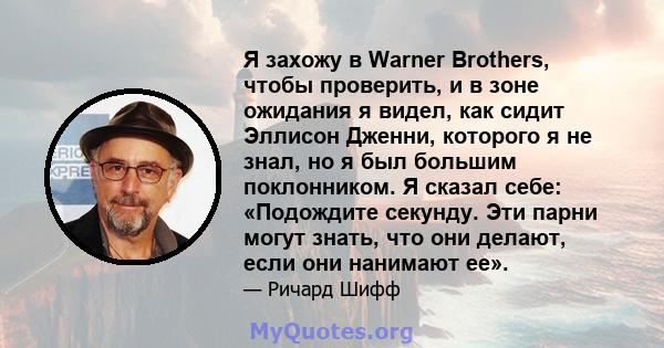 Я захожу в Warner Brothers, чтобы проверить, и в зоне ожидания я видел, как сидит Эллисон Дженни, которого я не знал, но я был большим поклонником. Я сказал себе: «Подождите секунду. Эти парни могут знать, что они