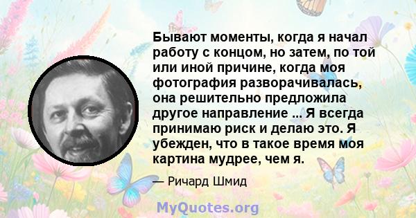 Бывают моменты, когда я начал работу с концом, но затем, по той или иной причине, когда моя фотография разворачивалась, она решительно предложила другое направление ... Я всегда принимаю риск и делаю это. Я убежден, что 