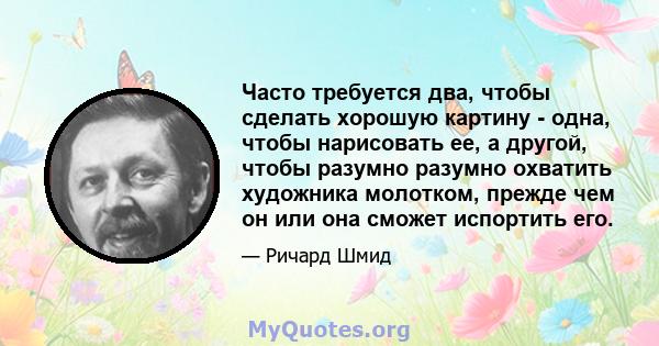 Часто требуется два, чтобы сделать хорошую картину - одна, чтобы нарисовать ее, а другой, чтобы разумно разумно охватить художника молотком, прежде чем он или она сможет испортить его.