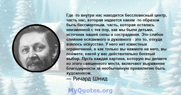 Где -то внутри нас находится бессловесный центр, часть нас, которая надеется каким -то образом быть бессмертным, часть, которая осталась неизменной с тех пор, как мы были детьми, источник нашей силы и сострадания. Это