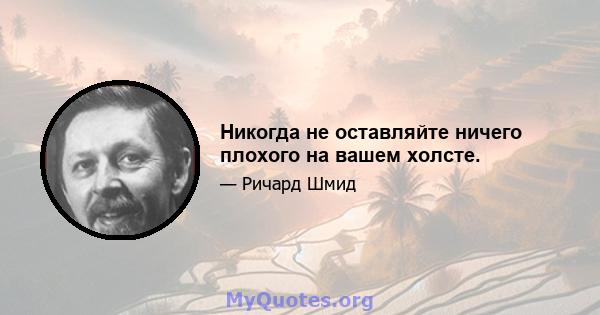 Никогда не оставляйте ничего плохого на вашем холсте.