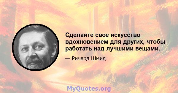 Сделайте свое искусство вдохновением для других, чтобы работать над лучшими вещами.