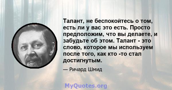 Талант, не беспокойтесь о том, есть ли у вас это есть. Просто предположим, что вы делаете, и забудьте об этом. Талант - это слово, которое мы используем после того, как кто -то стал достигнутым.