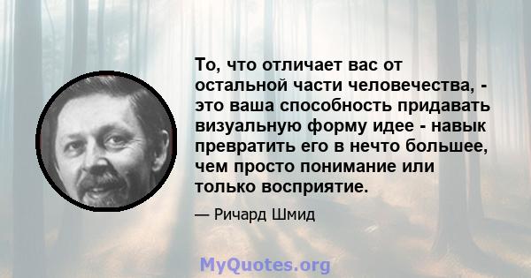 То, что отличает вас от остальной части человечества, - это ваша способность придавать визуальную форму идее - навык превратить его в нечто большее, чем просто понимание или только восприятие.