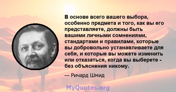 В основе всего вашего выбора, особенно предмета и того, как вы его представляете, должны быть вашими личными сомнениями, стандартами и правилами, которые вы добровольно устанавливаете для себя, и которые вы можете