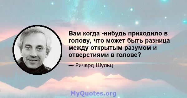 Вам когда -нибудь приходило в голову, что может быть разница между открытым разумом и отверстиями в голове?