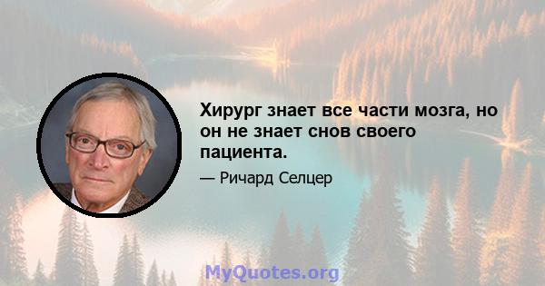 Хирург знает все части мозга, но он не знает снов своего пациента.