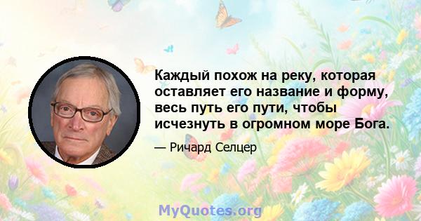 Каждый похож на реку, которая оставляет его название и форму, весь путь его пути, чтобы исчезнуть в огромном море Бога.