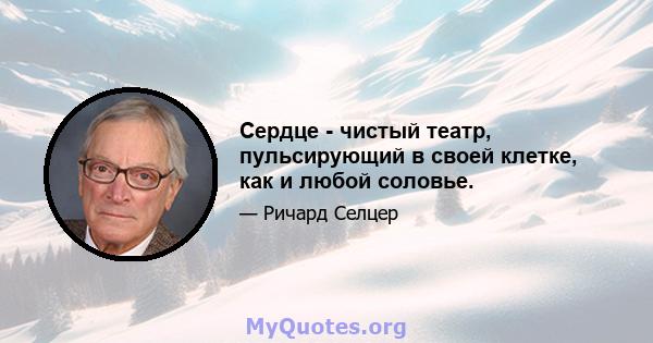 Сердце - чистый театр, пульсирующий в своей клетке, как и любой соловье.