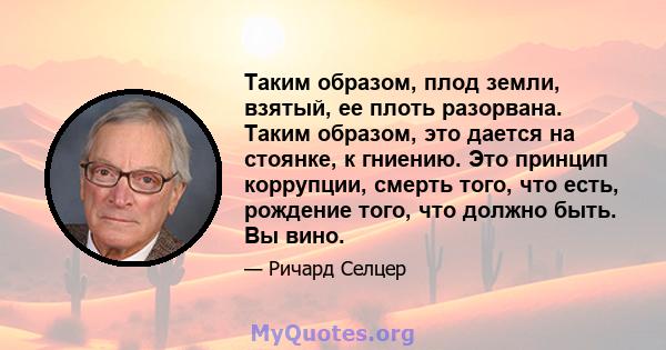 Таким образом, плод земли, взятый, ее плоть разорвана. Таким образом, это дается на стоянке, к гниению. Это принцип коррупции, смерть того, что есть, рождение того, что должно быть. Вы вино.