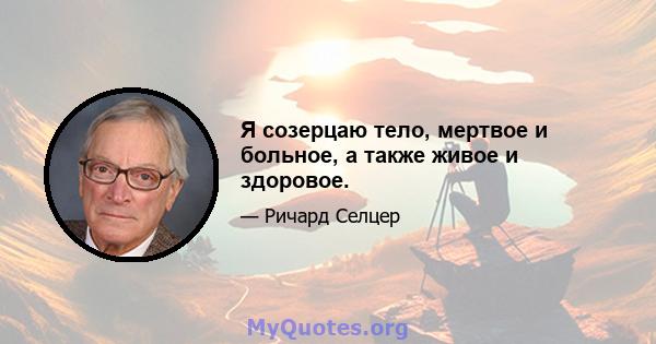 Я созерцаю тело, мертвое и больное, а также живое и здоровое.