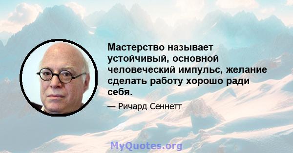 Мастерство называет устойчивый, основной человеческий импульс, желание сделать работу хорошо ради себя.