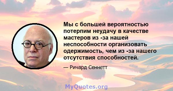 Мы с большей вероятностью потерпим неудачу в качестве мастеров из -за нашей неспособности организовать одержимость, чем из -за нашего отсутствия способностей.