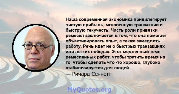 Наша современная экономика привилегирует чистую прибыль, мгновенную транзакции и быструю текучесть. Часть роли привязки ремесел заключается в том, что она помогает объективировать опыт, а также замедлить работу. Речь