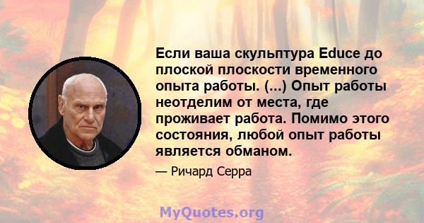 Если ваша скульптура Educe до плоской плоскости временного опыта работы. (...) Опыт работы неотделим от места, где проживает работа. Помимо этого состояния, любой опыт работы является обманом.