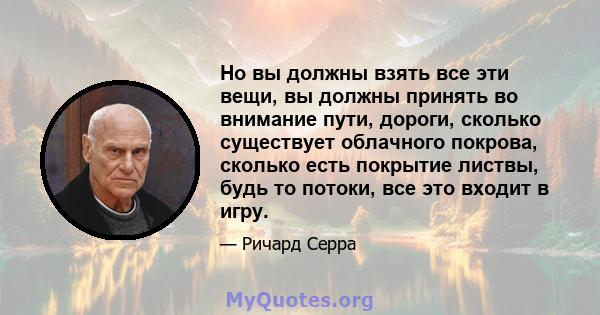 Но вы должны взять все эти вещи, вы должны принять во внимание пути, дороги, сколько существует облачного покрова, сколько есть покрытие листвы, будь то потоки, все это входит в игру.