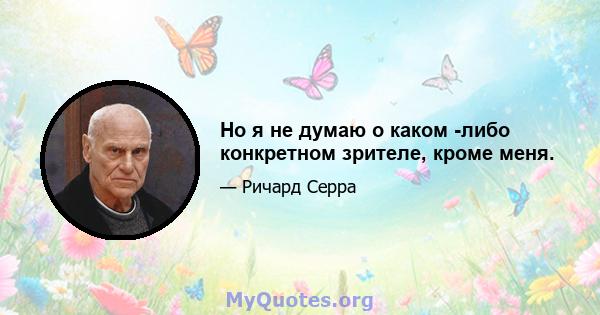 Но я не думаю о каком -либо конкретном зрителе, кроме меня.