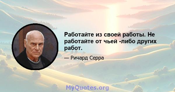 Работайте из своей работы. Не работайте от чьей -либо других работ.